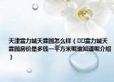天津富力城天霖园怎么样（﻿﻿富力城天霖园房价是多钱一平方米呢谁知道呢介绍）