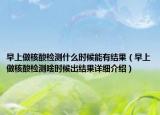 早上做核酸检测什么时候能有结果（早上做核酸检测啥时候出结果详细介绍）