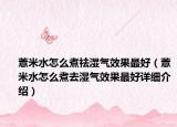 薏米水怎么煮祛湿气效果最好（薏米水怎么煮去湿气效果最好详细介绍）