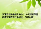 天津雅颂居最便宜房价（﻿﻿天津雅颂居的房子现在怎样谁能说一下呢介绍）