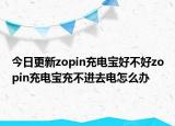 今日更新zopin充电宝好不好zopin充电宝充不进去电怎么办