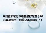 今日更新笔记本电脑最好配置（2021年最强的一批笔记本电脑来了）