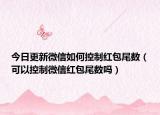 今日更新微信如何控制红包尾数（可以控制微信红包尾数吗）