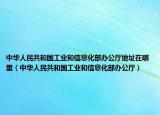 中华人民共和国工业和信息化部办公厅地址在哪里（中华人民共和国工业和信息化部办公厅）