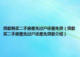 贷款购买二手房是先过户还是先贷（贷款买二手房是先过户还是先贷款介绍）