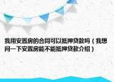 我用安置房的合同可以抵押贷款吗（我想问一下安置房能不能抵押贷款介绍）