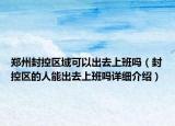 郑州封控区域可以出去上班吗（封控区的人能出去上班吗详细介绍）