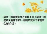 房贷一般需要多久才能批下来（房贷一般是多久能批下来?一般房贷批不下来的怎么办?介绍）