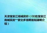天津宝安江南城房价（﻿﻿在宝安江南城买房**要交多钱呢谁知道呢介绍）