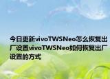 今日更新vivoTWSNeo怎么恢复出厂设置vivoTWSNeo如何恢复出厂设置的方式