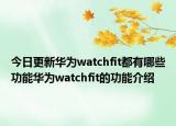 今日更新华为watchfit都有哪些功能华为watchfit的功能介绍