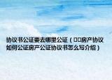协议书公证要去哪里公证（﻿﻿房产协议如何公证房产公证协议书怎么写介绍）