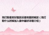 泡打粉是发好面放还是和面时候放（泡打粉什么时候加入面中最好详细介绍）