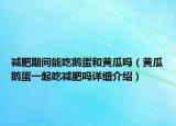 减肥期间能吃鹅蛋和黄瓜吗（黄瓜鹅蛋一起吃减肥吗详细介绍）