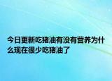 今日更新吃猪油有没有营养为什么现在很少吃猪油了