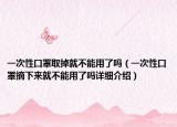 一次性口罩取掉就不能用了吗（一次性口罩摘下来就不能用了吗详细介绍）