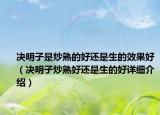 决明子是炒熟的好还是生的效果好（决明子炒熟好还是生的好详细介绍）