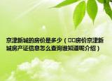 京津新城的房价是多少（﻿﻿房价京津新城房产证信息怎么查询谁知道呢介绍）