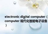 electronic digital computer（computer 现代化智能电子设备）