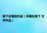 篱下采菊的作品（采菊东篱下 文学作品）