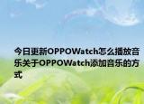 今日更新OPPOWatch怎么播放音乐关于OPPOWatch添加音乐的方式