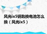 风光ix5钥匙换电池怎么换（风光ix5）