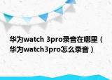 华为watch 3pro录音在哪里（华为watch3pro怎么录音）