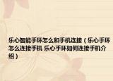 乐心智能手环怎么和手机连接（乐心手环怎么连接手机 乐心手环如何连接手机介绍）