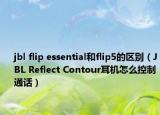 jbl flip essential和flip5的区别（JBL Reflect Contour耳机怎么控制通话）