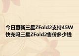 今日更新三星ZFold2支持45W快充吗三星ZFold2售价多少钱