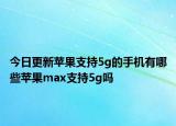 今日更新苹果支持5g的手机有哪些苹果max支持5g吗