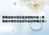 草莓是放冰箱还是直接放外面（草莓放冰箱好还是在外面好详细介绍）