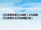 三九灸好还是三九贴好（三九贴和三九灸有什么不同详细介绍）