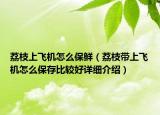 荔枝上飞机怎么保鲜（荔枝带上飞机怎么保存比较好详细介绍）