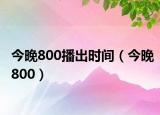 今晚800播出时间（今晚800）