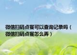 微信扫码点餐可以查询记录吗（微信扫码点餐怎么弄）