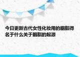 今日更新古代女性化妆用的胭脂得名于什么关于胭脂的起源