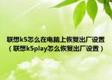 联想k5怎么在电脑上恢复出厂设置（联想k5play怎么恢复出厂设置）