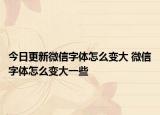 今日更新微信字体怎么变大 微信字体怎么变大一些