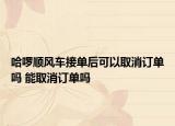 哈啰顺风车接单后可以取消订单吗 能取消订单吗
