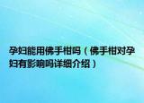 孕妇能用佛手柑吗（佛手柑对孕妇有影响吗详细介绍）