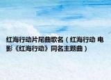 红海行动片尾曲歌名（红海行动 电影《红海行动》同名主题曲）
