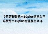 今日更新联想m10plus值得入手吗联想m10plus增强版怎么样