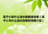 莲子心和什么泡水喝最佳效果（莲子心与什么泡水效果好详细介绍）