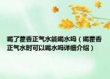 喝了藿香正气水能喝水吗（喝藿香正气水时可以喝水吗详细介绍）
