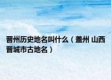晋州历史地名叫什么（盖州 山西晋城市古地名）