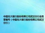 中国光大银行股份有限公司武汉分行业务章编号（中国光大银行股份有限公司武汉分行）