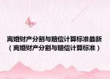 离婚财产分割与赔偿计算标准最新（离婚财产分割与赔偿计算标准）
