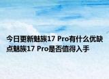 今日更新魅族17 Pro有什么优缺点魅族17 Pro是否值得入手