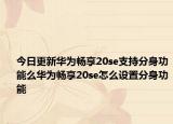 今日更新华为畅享20se支持分身功能么华为畅享20se怎么设置分身功能